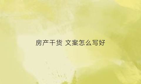 房产干货文案怎么写好(房产干货文案怎么写好呢)